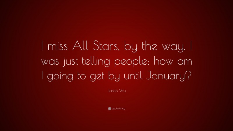 Jason Wu Quote: “I miss All Stars, by the way. I was just telling people: how am I going to get by until January?”