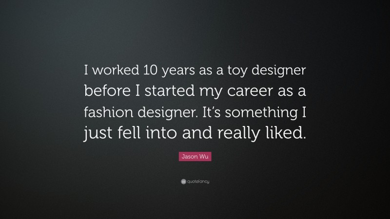 Jason Wu Quote: “I worked 10 years as a toy designer before I started my career as a fashion designer. It’s something I just fell into and really liked.”