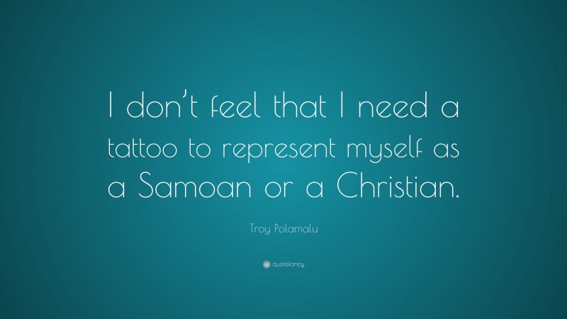 Troy Polamalu Quote: “I don’t feel that I need a tattoo to represent myself as a Samoan or a Christian.”