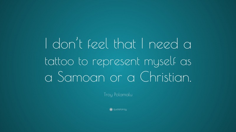 Troy Polamalu Quote: “I don’t feel that I need a tattoo to represent myself as a Samoan or a Christian.”