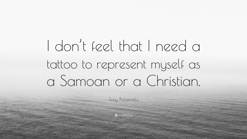 Troy Polamalu Quote: “I don’t feel that I need a tattoo to represent myself as a Samoan or a Christian.”