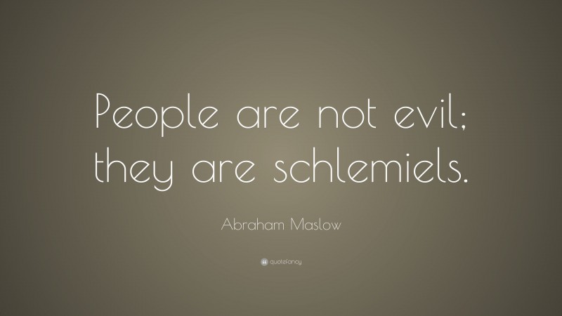 Abraham Maslow Quote: “People are not evil; they are schlemiels.”