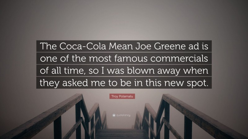 Troy Polamalu Quote: “The Coca-Cola Mean Joe Greene ad is one of the most famous commercials of all time, so I was blown away when they asked me to be in this new spot.”