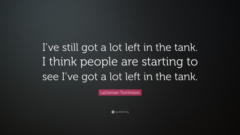 LaDainian Tomlinson Quote: “I’ve still got a lot left in the tank. I think people are starting to see I’ve got a lot left in the tank.”