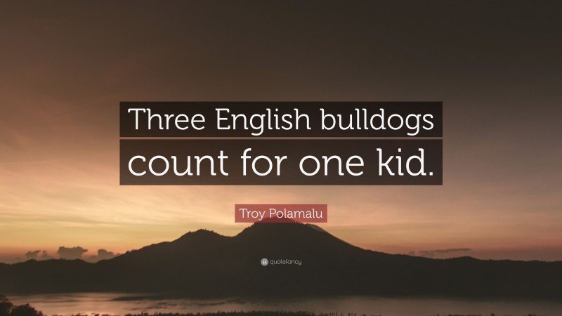 Troy Polamalu Quote: “Three English bulldogs count for one kid.”