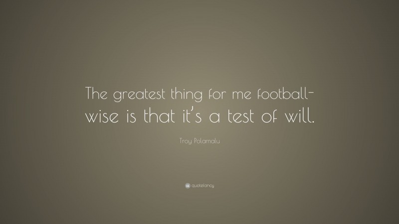 Troy Polamalu Quote: “The greatest thing for me football-wise is that it’s a test of will.”