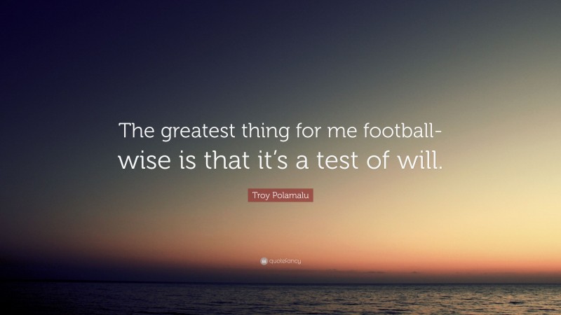 Troy Polamalu Quote: “The greatest thing for me football-wise is that it’s a test of will.”