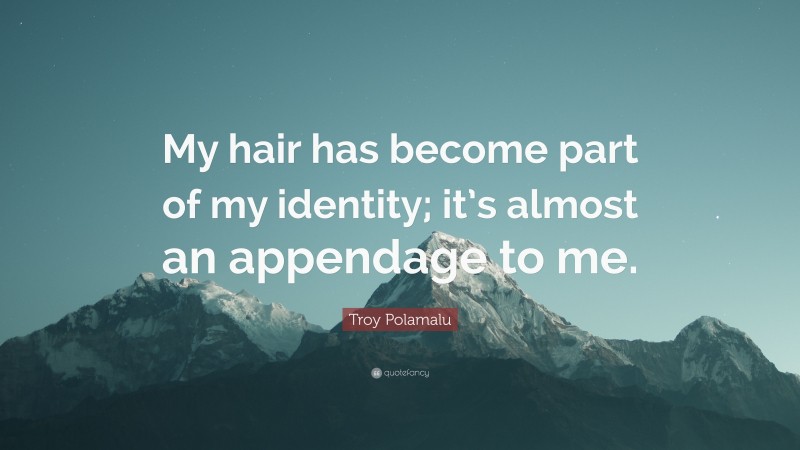 Troy Polamalu Quote: “My hair has become part of my identity; it’s almost an appendage to me.”