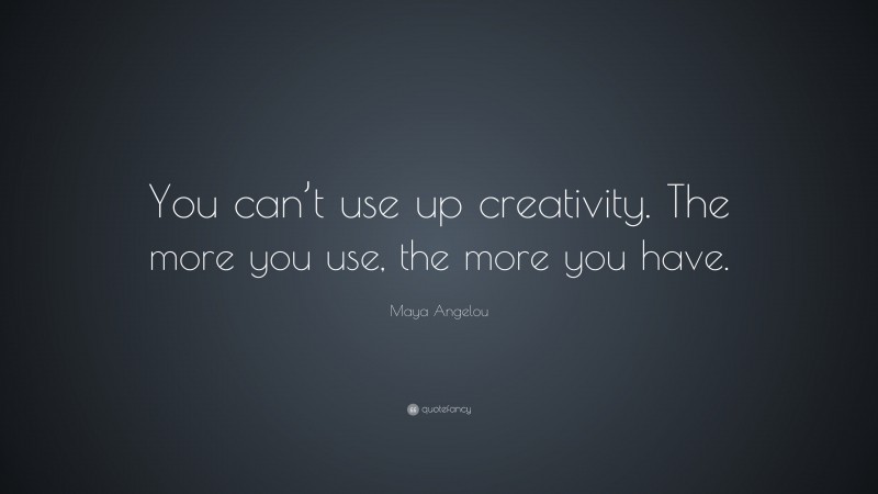 Maya Angelou Quote: “You can’t use up creativity. The more you use, the more you have.”