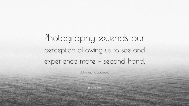 John Paul Caponigro Quote: “Photography extends our perception allowing us to see and experience more – second hand.”