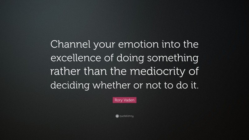 Rory Vaden Quote: “Channel your emotion into the excellence of doing something rather than the mediocrity of deciding whether or not to do it.”