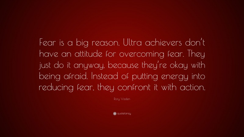Rory Vaden Quote: “Fear is a big reason. Ultra achievers don’t have an attitude for overcoming fear. They just do it anyway, because they’re okay with being afraid. Instead of putting energy into reducing fear, they confront it with action.”