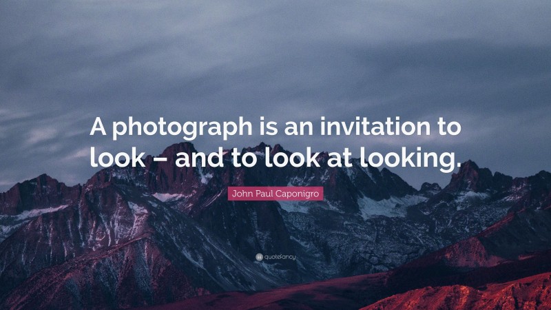 John Paul Caponigro Quote: “A photograph is an invitation to look – and to look at looking.”