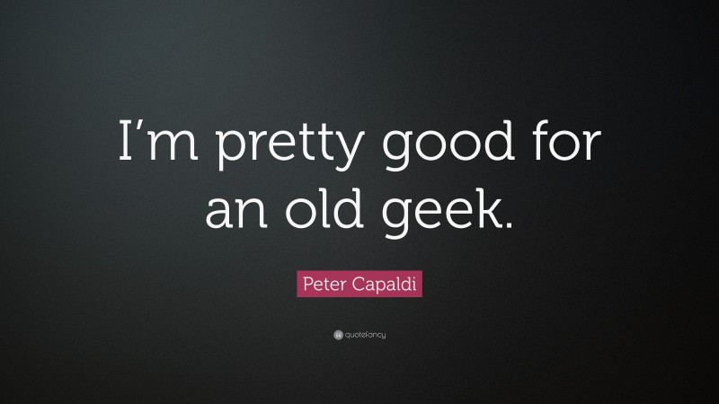 Peter Capaldi Quote: “I’m pretty good for an old geek.”