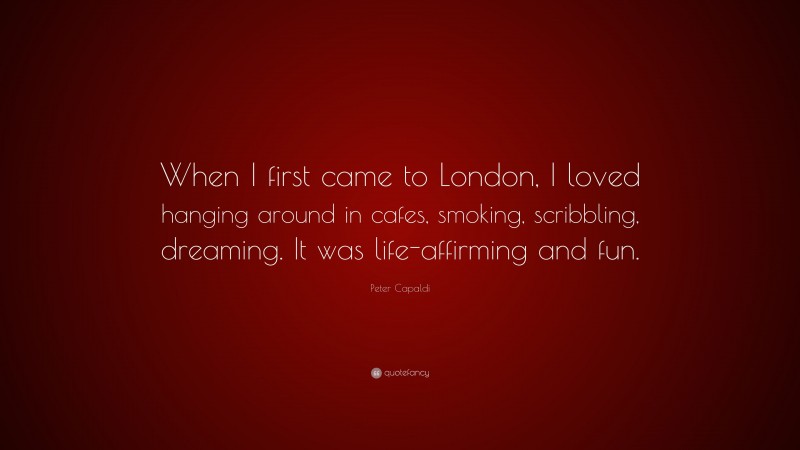 Peter Capaldi Quote: “When I first came to London, I loved hanging around in cafes, smoking, scribbling, dreaming. It was life-affirming and fun.”
