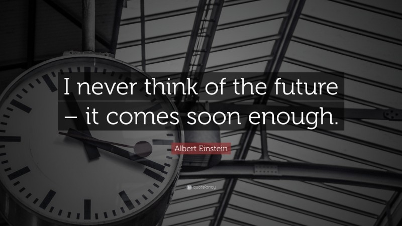 Albert Einstein Quote: “I never think of the future – it comes soon enough.”