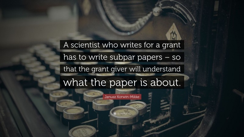 Janusz Korwin-Mikke Quote: “A scientist who writes for a grant has to write subpar papers – so that the grant giver will understand what the paper is about.”