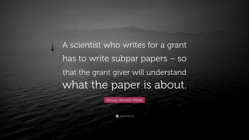 Janusz Korwin-Mikke Quote: “A scientist who writes for a grant has to write subpar papers – so that the grant giver will understand what the paper is about.”