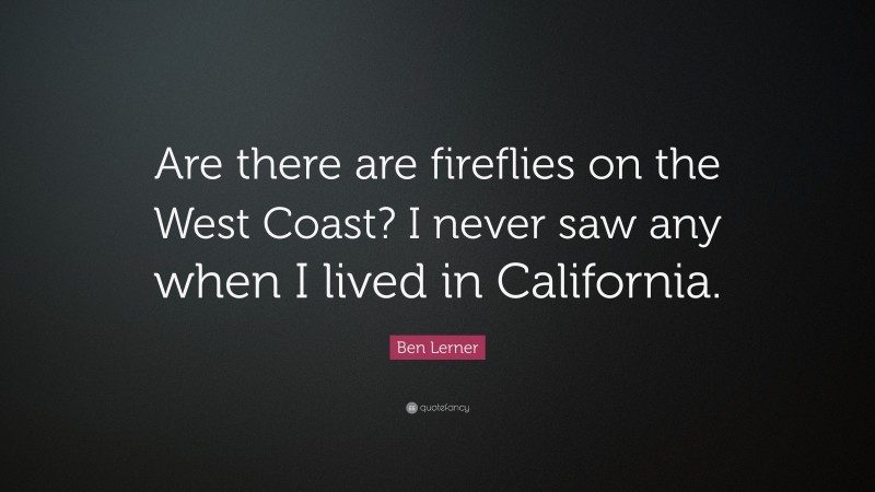 Ben Lerner Quote: “Are there are fireflies on the West Coast? I never saw any when I lived in California.”