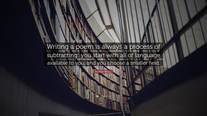 Matthea Harvey Quote: “Writing a poem is always a process of subtracting: you start with all of language available to you, and you choose a smaller field.”