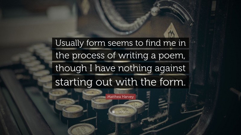 Matthea Harvey Quote: “Usually form seems to find me in the process of writing a poem, though I have nothing against starting out with the form.”