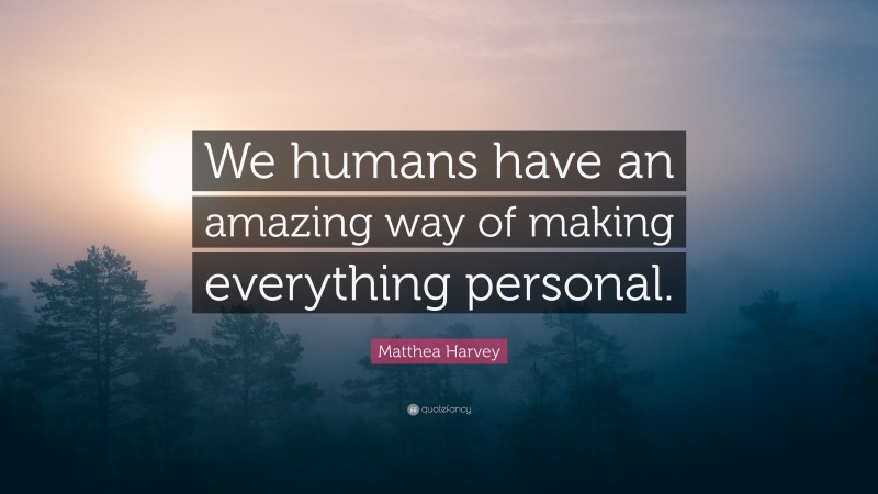 Matthea Harvey Quote: “We humans have an amazing way of making everything personal.”