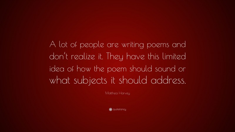 Matthea Harvey Quote: “A lot of people are writing poems and don’t realize it. They have this limited idea of how the poem should sound or what subjects it should address.”