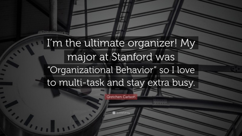 Gretchen Carlson Quote: “I’m the ultimate organizer! My major at Stanford was “Organizational Behavior” so I love to multi-task and stay extra busy.”