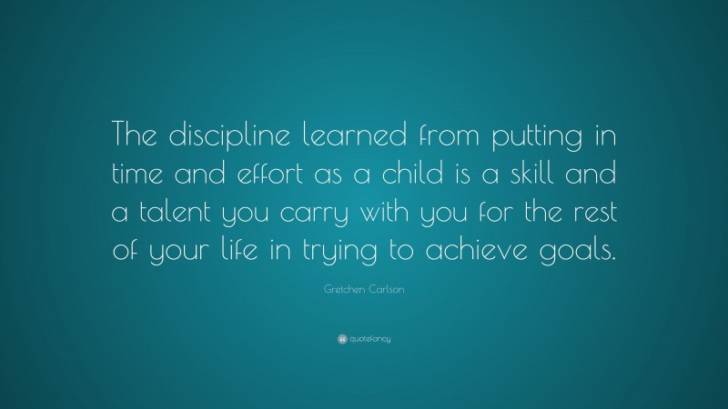 Gretchen Carlson Quote: “The discipline learned from putting in time and effort as a child is a skill and a talent you carry with you for the rest of your life in trying to achieve goals.”