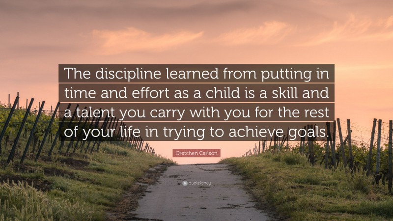 Gretchen Carlson Quote: “The discipline learned from putting in time and effort as a child is a skill and a talent you carry with you for the rest of your life in trying to achieve goals.”