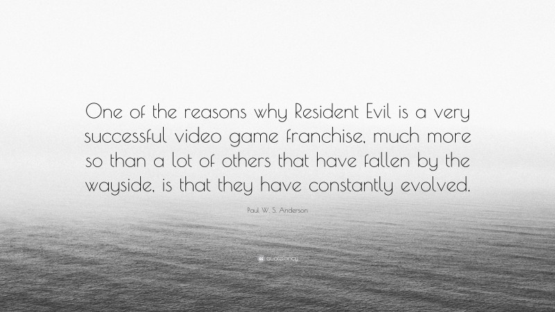Paul W. S. Anderson Quote: “One of the reasons why Resident Evil is a very successful video game franchise, much more so than a lot of others that have fallen by the wayside, is that they have constantly evolved.”