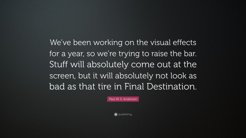 Paul W. S. Anderson Quote: “We’ve been working on the visual effects for a year, so we’re trying to raise the bar. Stuff will absolutely come out at the screen, but it will absolutely not look as bad as that tire in Final Destination.”