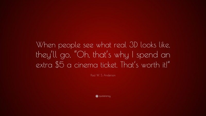 Paul W. S. Anderson Quote: “When people see what real 3D looks like, they’ll go, “Oh, that’s why I spend an extra $5 a cinema ticket. That’s worth it!””