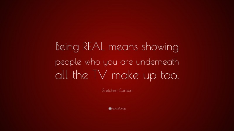 Gretchen Carlson Quote: “Being REAL means showing people who you are underneath all the TV make up too.”