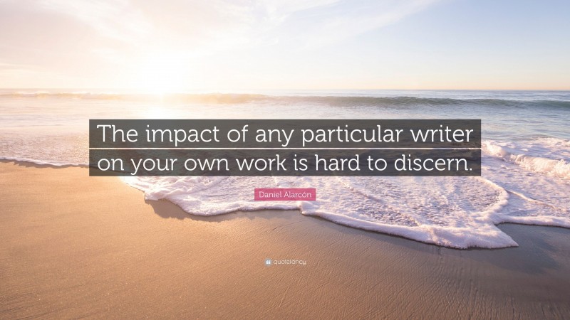 Daniel Alarcón Quote: “The impact of any particular writer on your own work is hard to discern.”