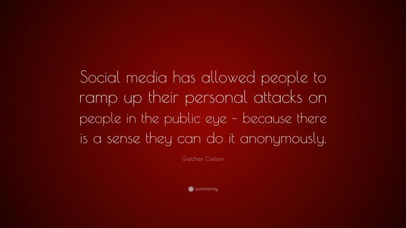 Gretchen Carlson Quote: “Social media has allowed people to ramp up their personal attacks on people in the public eye – because there is a sense they can do it anonymously.”