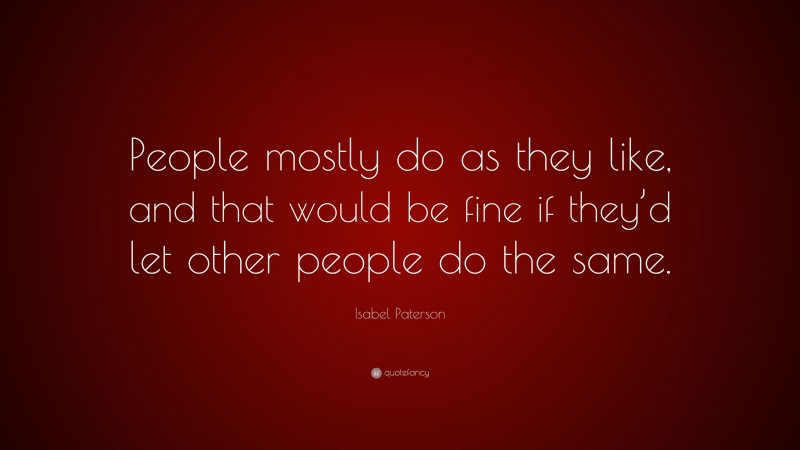 Isabel Paterson Quote: “People mostly do as they like, and that would be fine if they’d let other people do the same.”