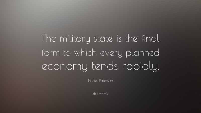 Isabel Paterson Quote: “The military state is the final form to which every planned economy tends rapidly.”
