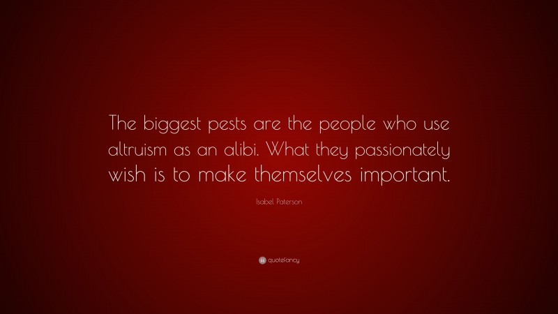 Isabel Paterson Quote: “The biggest pests are the people who use altruism as an alibi. What they passionately wish is to make themselves important.”