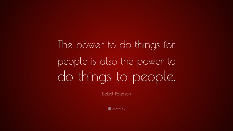 Isabel Paterson Quote: “The power to do things for people is also the power to do things to people.”