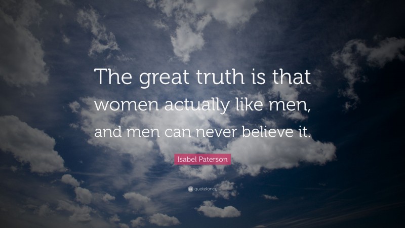 Isabel Paterson Quote: “The great truth is that women actually like men, and men can never believe it.”