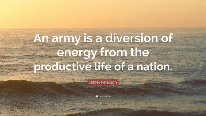 Isabel Paterson Quote: “An army is a diversion of energy from the productive life of a nation.”
