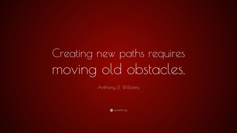 Anthony D. Williams Quote: “Creating new paths requires moving old obstacles.”