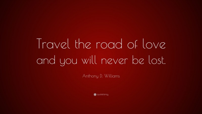 Anthony D. Williams Quote: “Travel the road of love and you will never be lost.”
