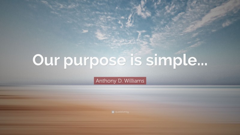 Anthony D. Williams Quote: “Our purpose is simple...”