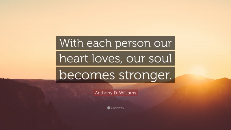 Anthony D. Williams Quote: “With each person our heart loves, our soul becomes stronger.”