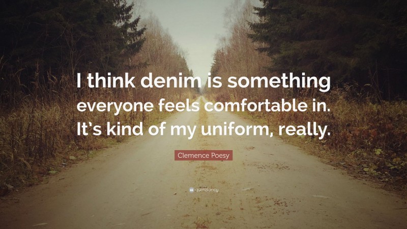 Clemence Poesy Quote: “I think denim is something everyone feels comfortable in. It’s kind of my uniform, really.”