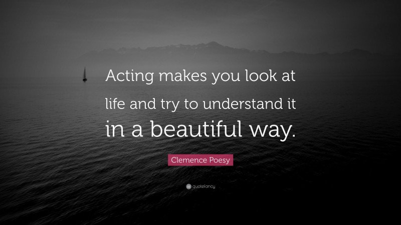 Clemence Poesy Quote: “Acting makes you look at life and try to understand it in a beautiful way.”