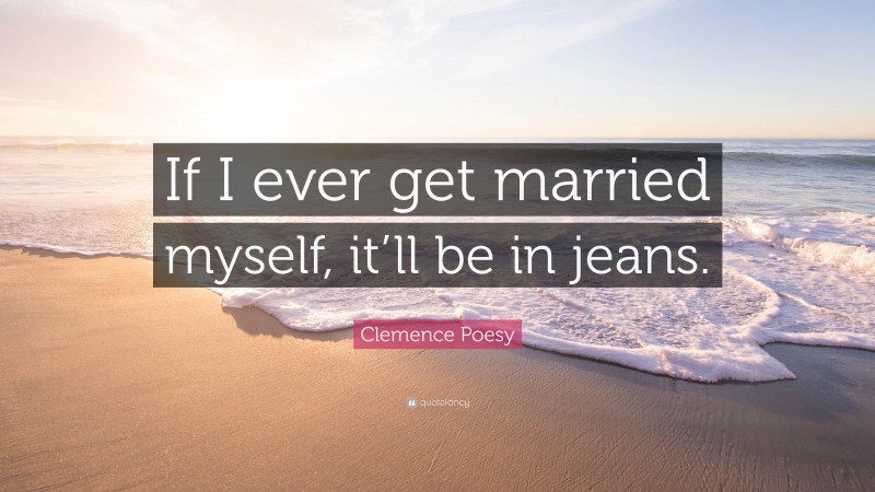Clemence Poesy Quote: “If I ever get married myself, it’ll be in jeans.”