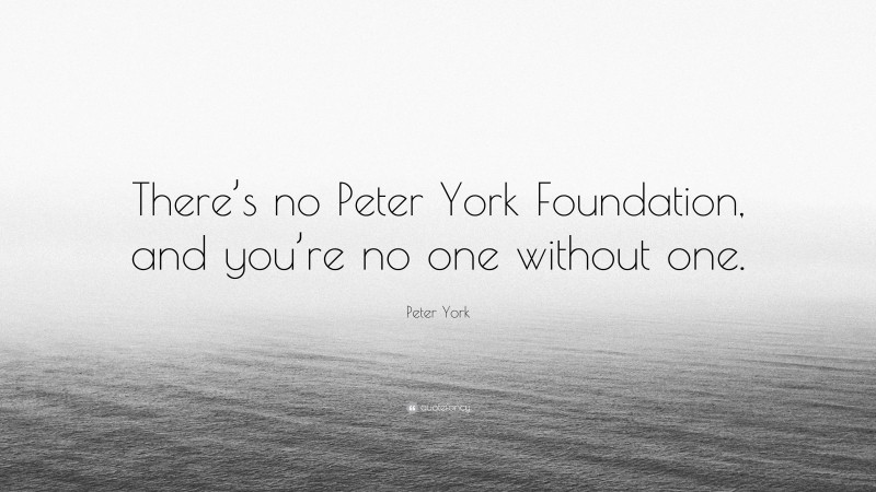 Peter York Quote: “There’s no Peter York Foundation, and you’re no one without one.”